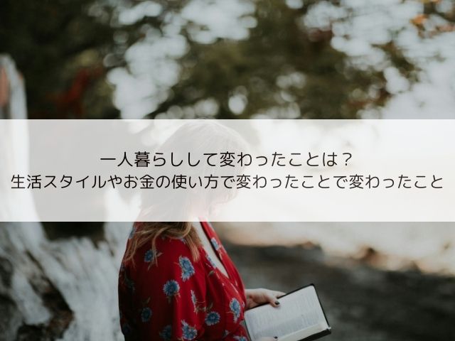 一人暮らしして変わったことは？生活スタイルやお金の使い方で変わったこと