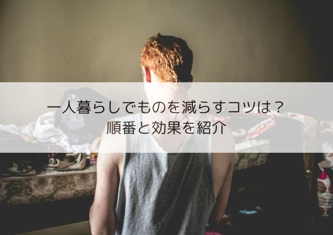 一人暮らしでものを減らすコツは？順番と効果を紹介