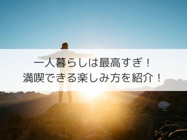 一人暮らしは最高すぎ！満喫できる楽しみ方を紹介！