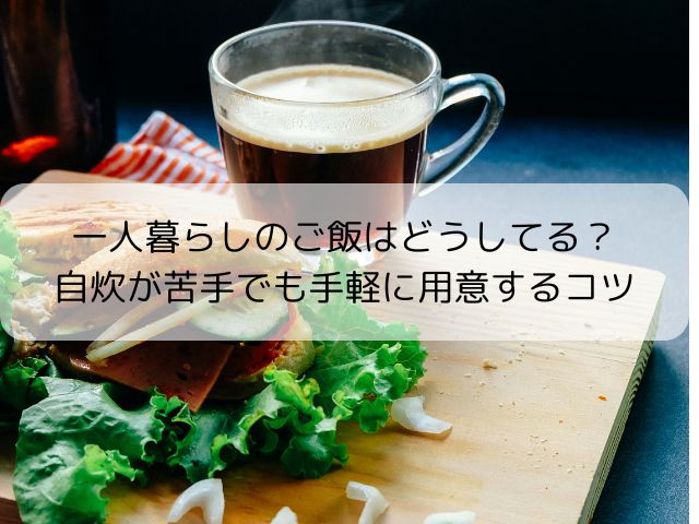 一人暮らしのご飯はどうしてる？ 自炊が苦手でも手軽に用意するコツ