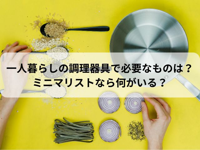 一人暮らしの調理器具で必要なものは？ミニマリストなら何がいる？