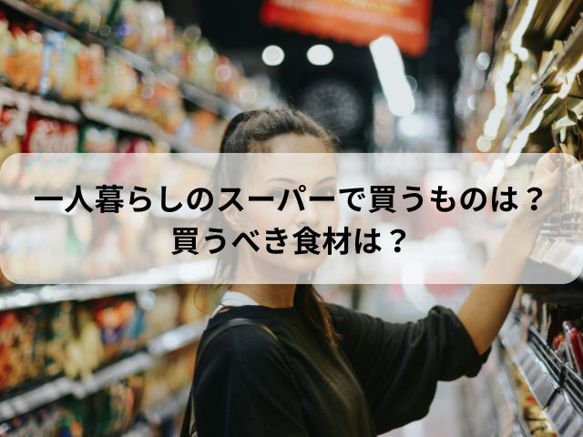 一人暮らしのスーパーで買うものは？買うべき食材は？